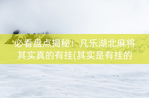 必看盘点揭秘！凡乐湖北麻将其实真的有挂(其实是有挂的)