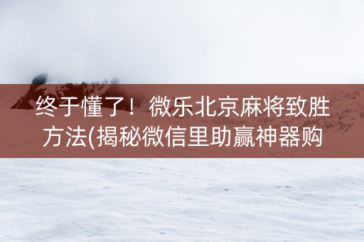 终于懂了！微乐北京麻将致胜方法(揭秘微信里助赢神器购买)