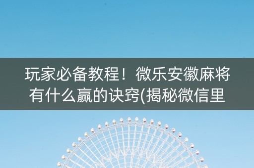 玩家必备教程！微乐安徽麻将有什么赢的诀窍(揭秘微信里输赢规律)
