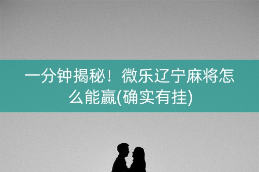 一分钟揭秘！微乐辽宁麻将怎么能赢(确实有挂)
