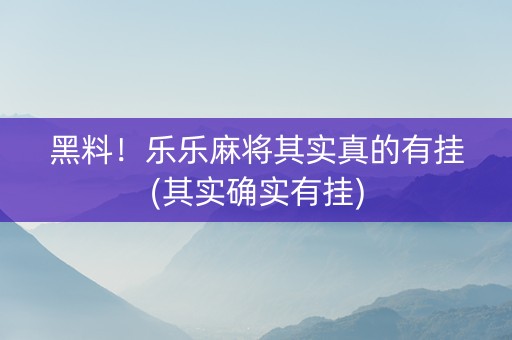 黑料！乐乐麻将其实真的有挂(其实确实有挂)