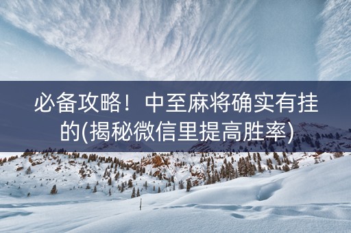必备攻略！中至麻将确实有挂的(揭秘微信里提高胜率)