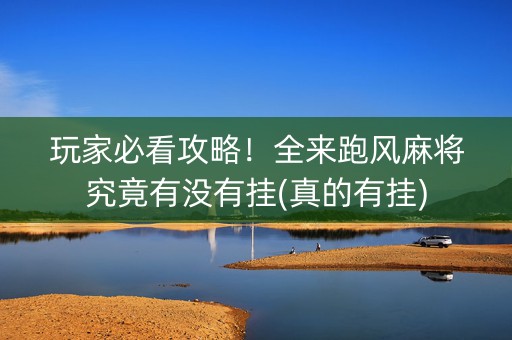 玩家必看攻略！全来跑风麻将究竟有没有挂(真的有挂)