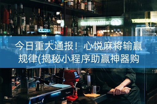 今日重大通报！心悦麻将输赢规律(揭秘小程序助赢神器购买)