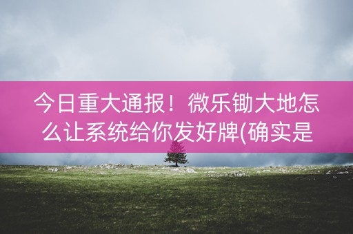 今日重大通报！微乐锄大地怎么让系统给你发好牌(确实是有挂)