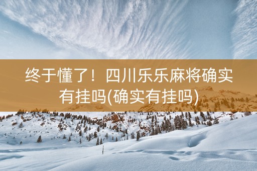 终于懂了！四川乐乐麻将确实有挂吗(确实有挂吗)