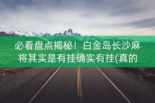 必看盘点揭秘！白金岛长沙麻将其实是有挂确实有挂(真的有挂)