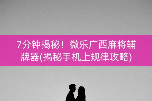 7分钟揭秘！微乐广西麻将辅牌器(揭秘手机上规律攻略)