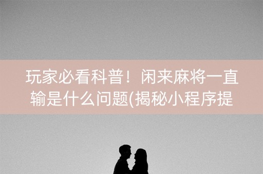 玩家必看科普！闲来麻将一直输是什么问题(揭秘小程序提高胜率)