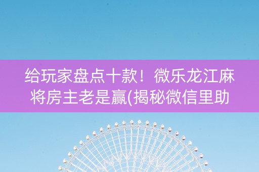 给玩家盘点十款！微乐龙江麻将房主老是赢(揭秘微信里助手软件)