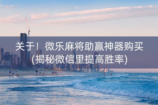关于！微乐麻将助赢神器购买(揭秘微信里提高胜率)
