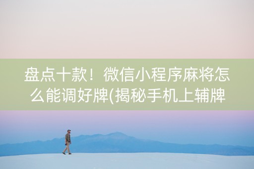 盘点十款！微信小程序麻将怎么能调好牌(揭秘手机上辅牌器)