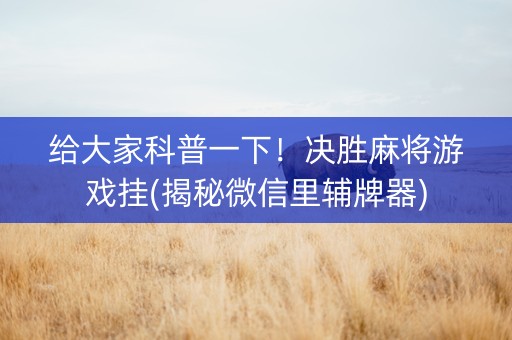给大家科普一下！决胜麻将游戏挂(揭秘微信里辅牌器)