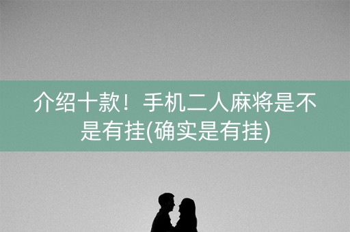 介绍十款！手机二人麻将是不是有挂(确实是有挂)