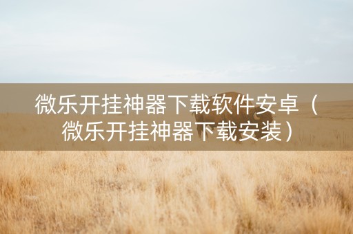 微乐开挂神器下载软件安卓（微乐开挂神器下载安装）