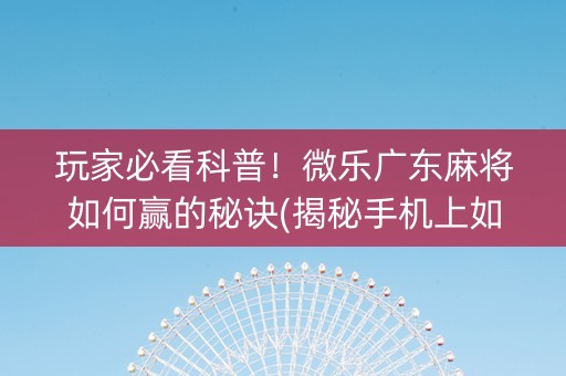 玩家必看科普！微乐广东麻将如何赢的秘诀(揭秘手机上如何让牌变好)