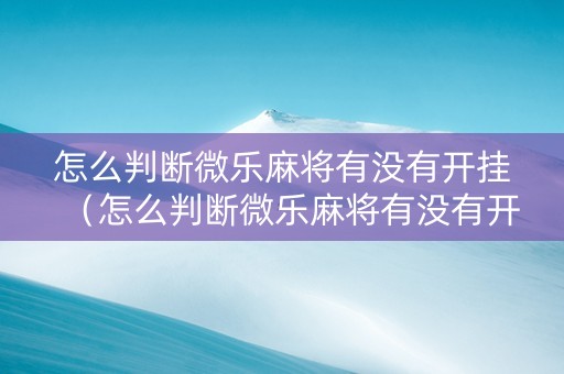 怎么判断微乐麻将有没有开挂（怎么判断微乐麻将有没有开挂过）