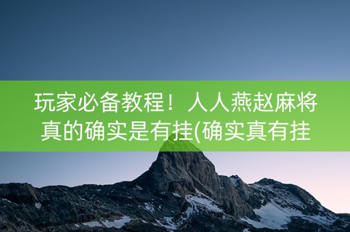 玩家必备教程！人人燕赵麻将真的确实是有挂(确实真有挂)