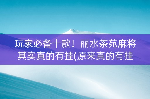 玩家必备十款！丽水茶苑麻将其实真的有挂(原来真的有挂)
