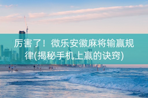 厉害了！微乐安徽麻将输赢规律(揭秘手机上赢的诀窍)
