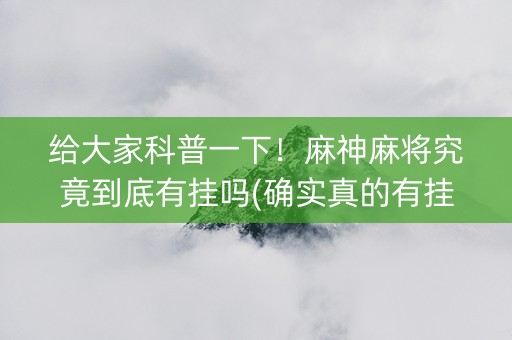 给大家科普一下！麻神麻将究竟到底有挂吗(确实真的有挂)
