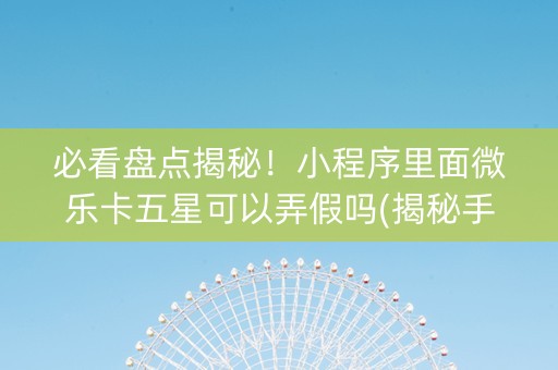 必看盘点揭秘！小程序里面微乐卡五星可以弄假吗(揭秘手机上输赢规律)