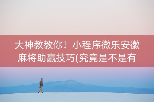 大神教教你！小程序微乐安徽麻将助赢技巧(究竟是不是有挂)