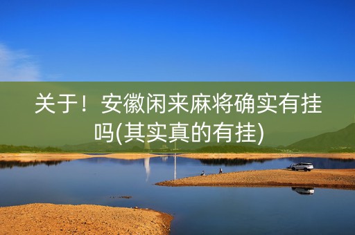 关于！安徽闲来麻将确实有挂吗(其实真的有挂)