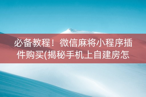 必备教程！微信麻将小程序插件购买(揭秘手机上自建房怎么赢)