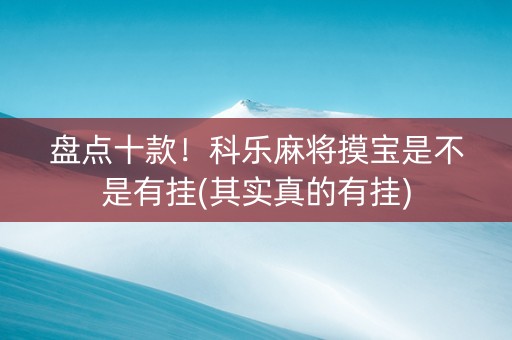 盘点十款！科乐麻将摸宝是不是有挂(其实真的有挂)