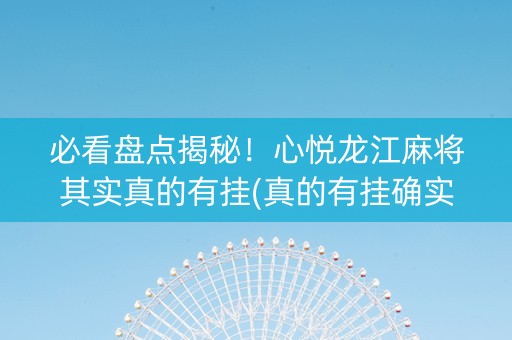 必看盘点揭秘！心悦龙江麻将其实真的有挂(真的有挂确实有挂)