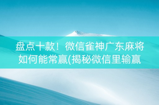 盘点十款！微信雀神广东麻将如何能常赢(揭秘微信里输赢规律)