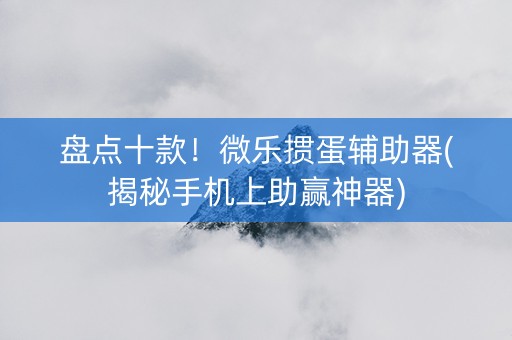 盘点十款！微乐掼蛋辅助器(揭秘手机上助赢神器)