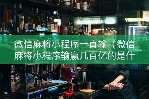 微信麻将小程序一直输（微信麻将小程序输赢几百亿的是什么小程序）