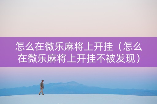 怎么在微乐麻将上开挂（怎么在微乐麻将上开挂不被发现）