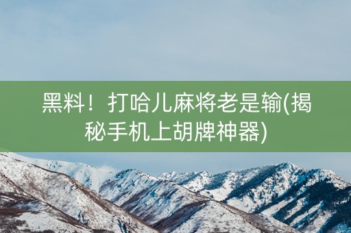 黑料！打哈儿麻将老是输(揭秘手机上胡牌神器)