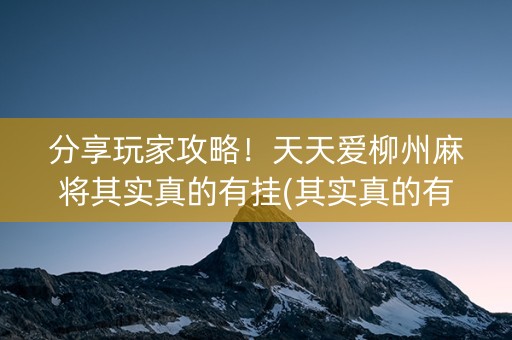 分享玩家攻略！天天爱柳州麻将其实真的有挂(其实真的有挂)