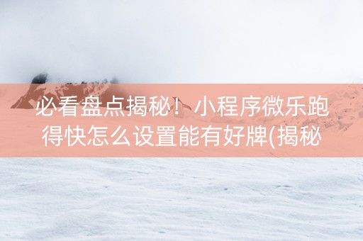 必看盘点揭秘！小程序微乐跑得快怎么设置能有好牌(揭秘微信里提高胜率)