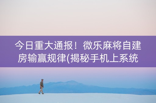 今日重大通报！微乐麻将自建房输赢规律(揭秘手机上系统发好牌)