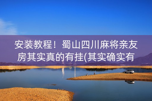 安装教程！蜀山四川麻将亲友房其实真的有挂(其实确实有挂)