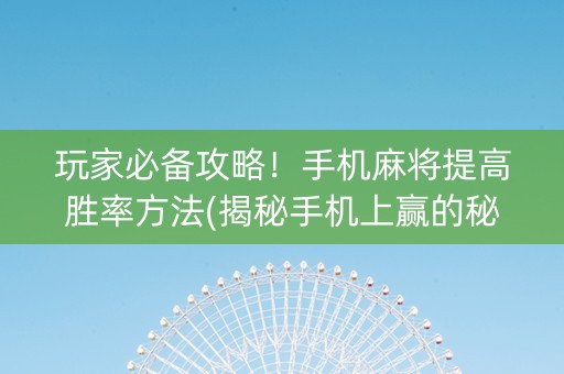 玩家必备攻略！手机麻将提高胜率方法(揭秘手机上赢的秘诀)