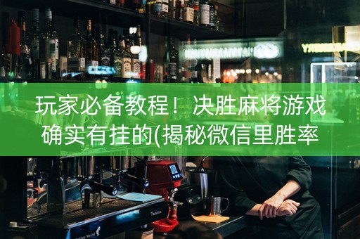 玩家必备教程！决胜麻将游戏确实有挂的(揭秘微信里胜率到哪调)