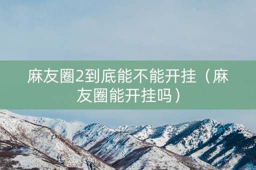 麻友圈2到底能不能开挂（麻友圈能开挂吗）