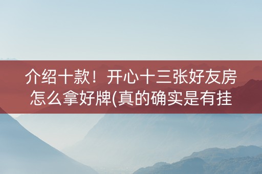介绍十款！开心十三张好友房怎么拿好牌(真的确实是有挂)