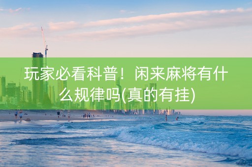 玩家必看科普！闲来麻将有什么规律吗(真的有挂)