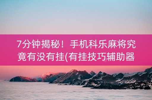 7分钟揭秘！手机科乐麻将究竟有没有挂(有挂技巧辅助器)