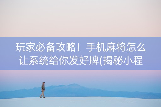 玩家必备攻略！手机麻将怎么让系统给你发好牌(揭秘小程序系统发好牌)