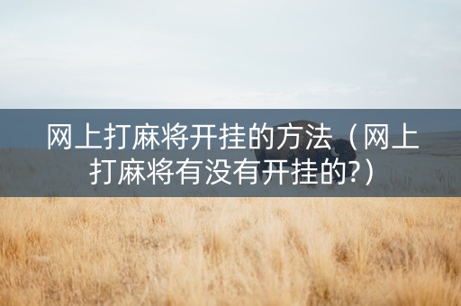 网上打麻将开挂的方法（网上打麻将有没有开挂的?）