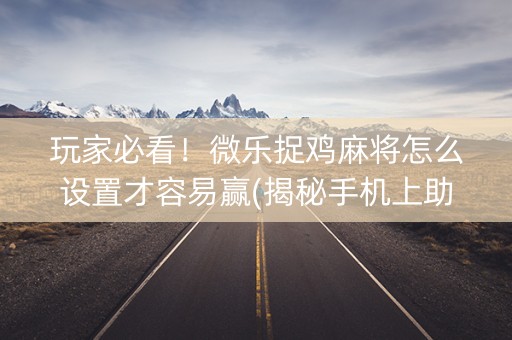玩家必看！微乐捉鸡麻将怎么设置才容易赢(揭秘手机上助赢软件)