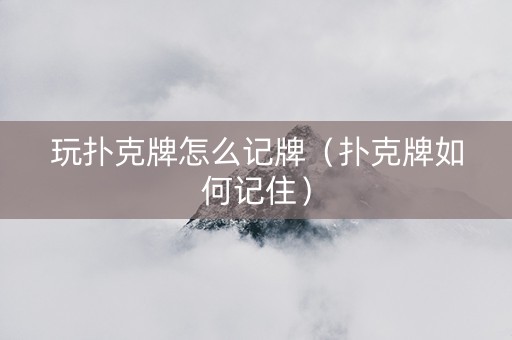 玩扑克牌怎么记牌（扑克牌如何记住）